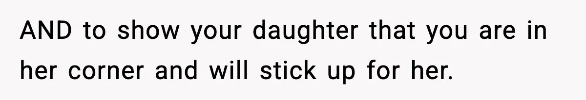 AND to show your daughter that you are in her corner and will stick up for her.