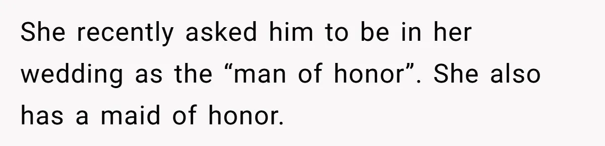 She recently asked him to be in her wedding as the “man of honor”. She also has a maid of honor.