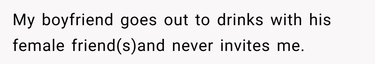 My boyfriend goes out to drinks with his female friend(s)and never invites me.