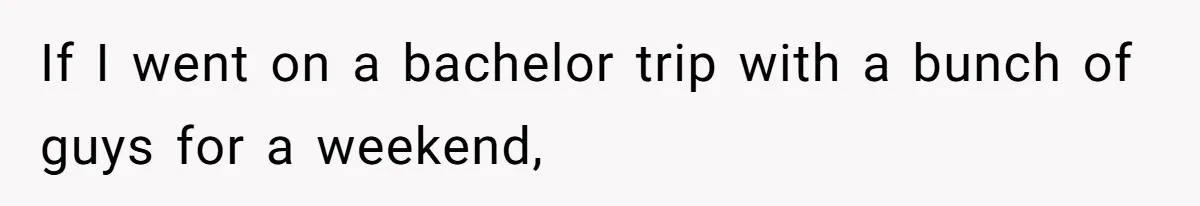 If I went on a bachelor trip with a bunch of guys for a weekend,