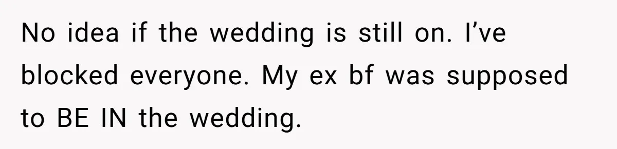 No idea if the wedding is still on. I’ve blocked everyone. My ex bf was supposed to BE IN the wedding.