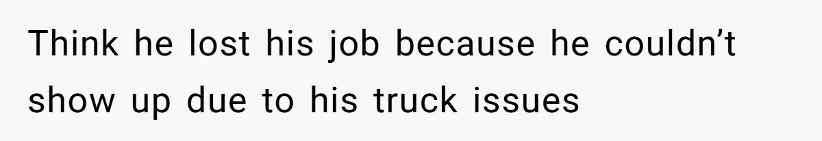 Think he lost his job because he couldn’t show up due to his truck issues