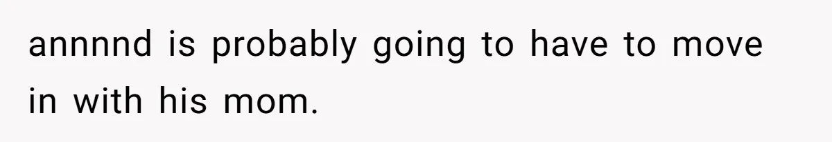 annnnd is probably going to have to move in with his mom.