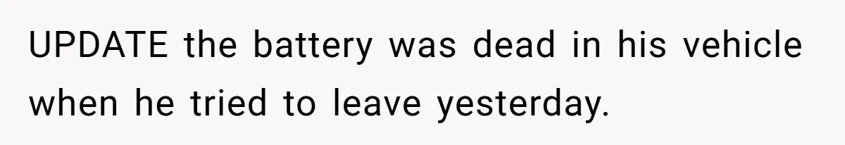 UPDATE the battery was dead in his vehicle when he tried to leave yesterday.