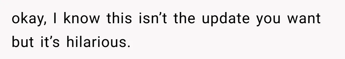 okay, I know this isn’t the update you want but it’s hilarious.