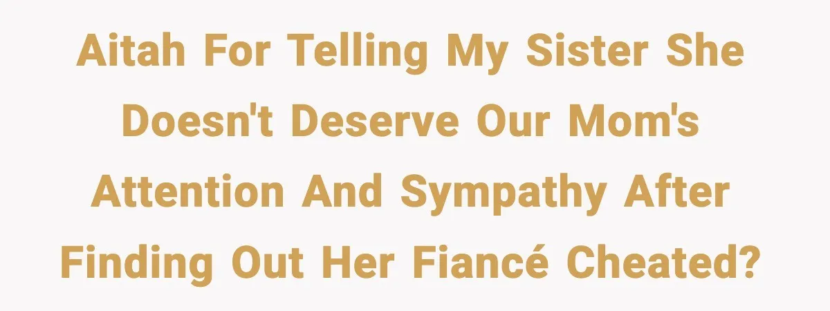 Woman Tells Sister She Doesn’t Deserve Their Mom’s Sympathy After Her Fiancé Cheats AITAH For Telling My Sister She Doesn't Deserve Our Mom's Attention And Sympathy After Finding Out Her Fiancé Cheated?