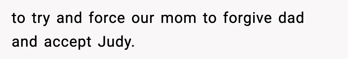 Woman Tells Sister She Doesn’t Deserve Their Mom’s Sympathy After Her Fiancé Cheats to try and force our mom to forgive dad and accept Judy.