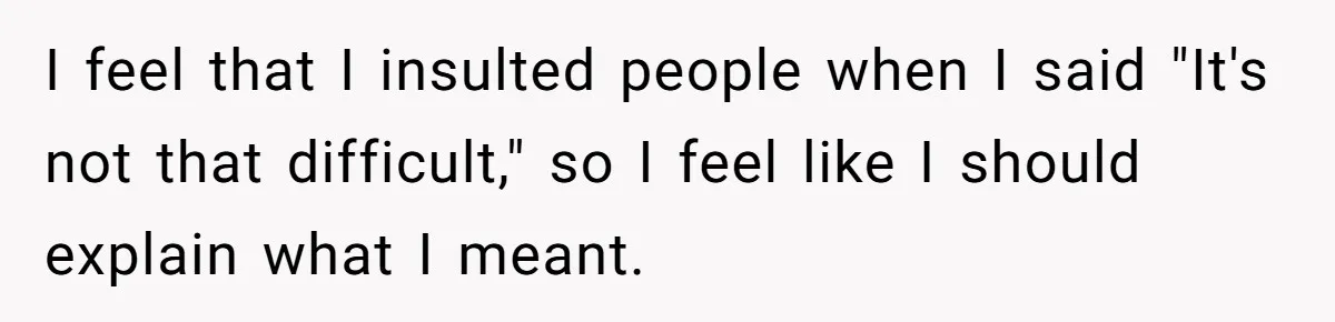 I feel that I insulted people when I said "It's not that difficult," so I feel like I should explain what I meant.