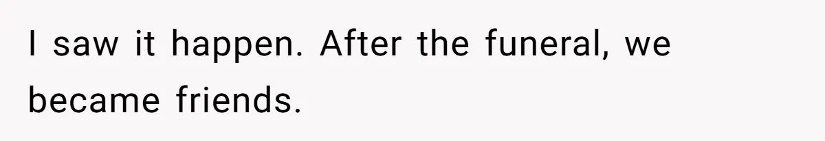 I saw it happen. After the funeral, we became friends.
