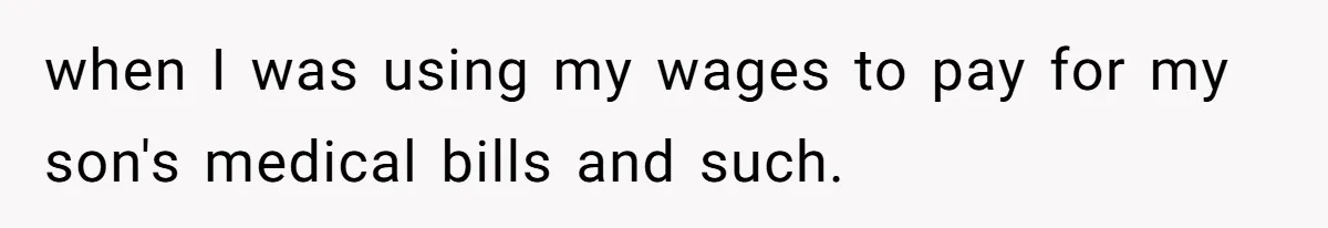 when I was using my wages to pay for my son's medical bills and such.