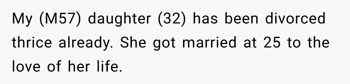 My (M57) daughter (32) has been divorced thrice already. She got married at 25 to the love of her life.