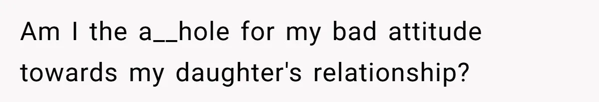 Am I the a__hole for my bad attitude towards my daughter's relationship?