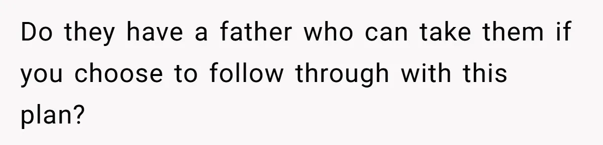 Mom Snaps After Fiance Runs Secret Tests On Her Kids And Calls It Parenting Do they have a father who can take them if you choose to follow through with this plan?