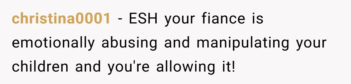 Mom Snaps After Fiance Runs Secret Tests On Her Kids And Calls It Parenting christina0001 − ESH your fiance is emotionally abusing and manipulating your children and you're allowing it!