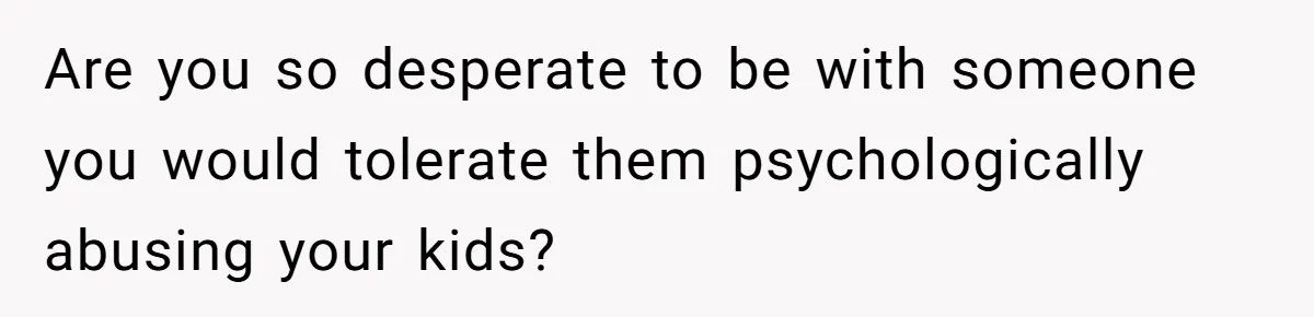 Mom Snaps After Fiance Runs Secret Tests On Her Kids And Calls It Parenting Are you so desperate to be with someone you would tolerate them psychologically abusing your kids?