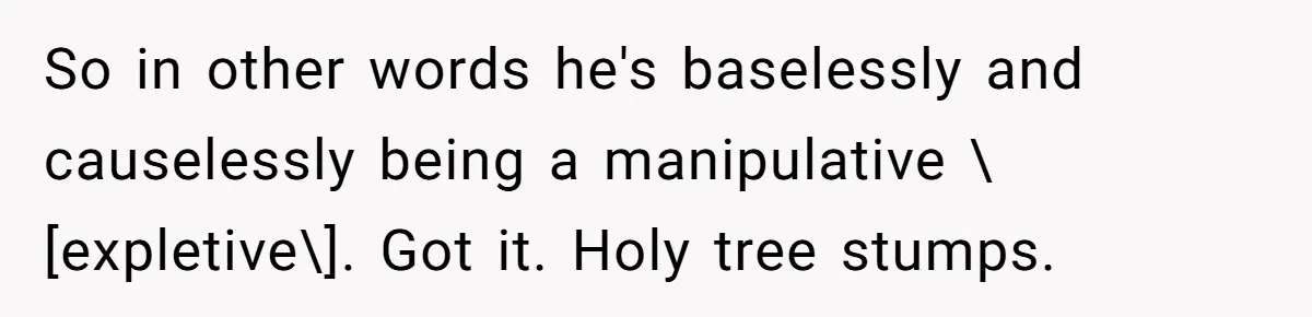 So in other words he's baselessly and causelessly being a manipulative \[expletive\]. Got it. Holy tree stumps.