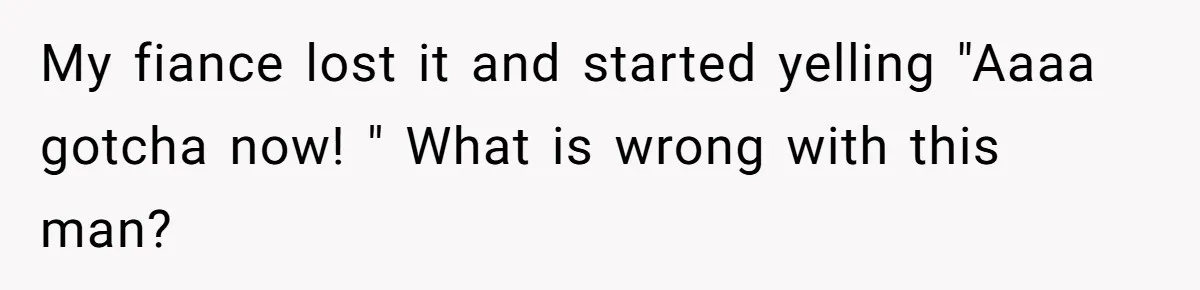 Mom Snaps After Fiance Runs Secret Tests On Her Kids And Calls It Parenting My fiance lost it and started yelling "Aaaa gotcha now! " What is wrong with this man?