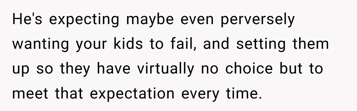 Mom Snaps After Fiance Runs Secret Tests On Her Kids And Calls It Parenting He's expecting maybe even perversely wanting your kids to fail, and setting them up so they have virtually no choice but to meet that expectation every time.