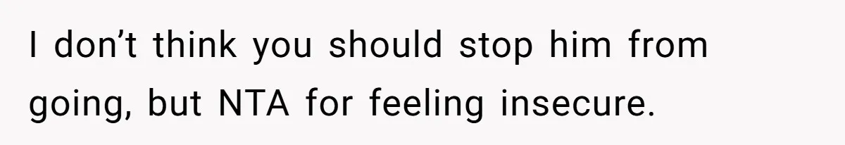 I don’t think you should stop him from going, but NTA for feeling insecure.