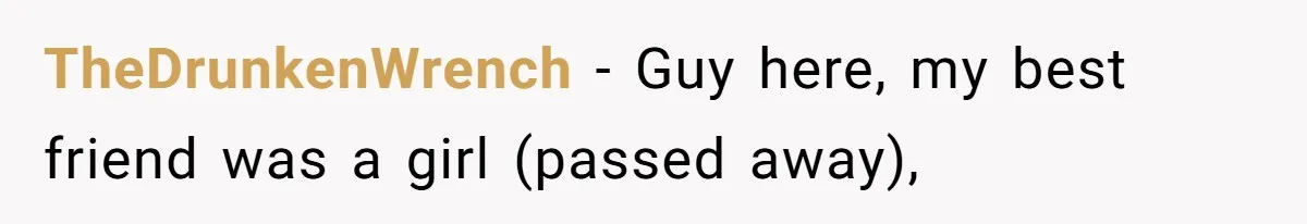 TheDrunkenWrench − Guy here, my best friend was a girl (passed away),