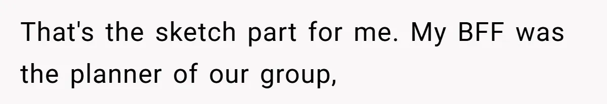 That's the sketch part for me. My BFF was the planner of our group,