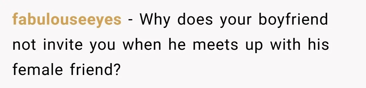 fabulouseeyes − Why does your boyfriend not invite you when he meets up with his female friend?