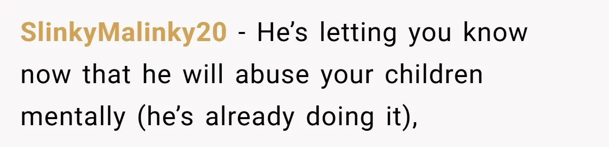 Mom Snaps After Fiance Runs Secret Tests On Her Kids And Calls It Parenting SlinkyMalinky20 − He’s letting you know now that he will abuse your children mentally (he’s already doing it),