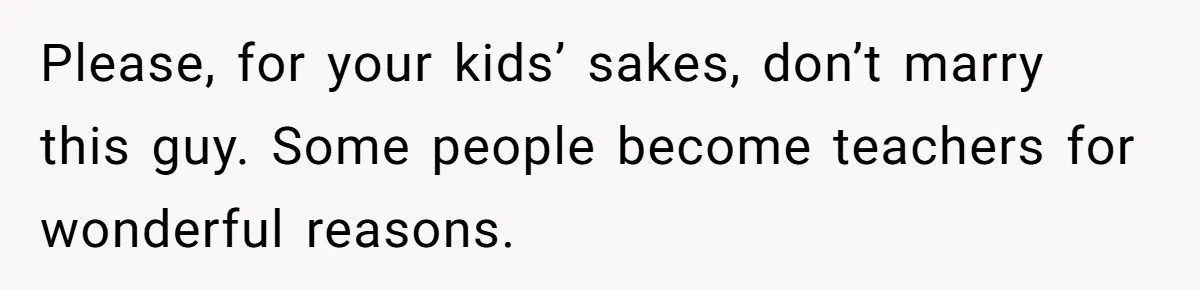 Mom Snaps After Fiance Runs Secret Tests On Her Kids And Calls It Parenting Please, for your kids’ sakes, don’t marry this guy. Some people become teachers for wonderful reasons.