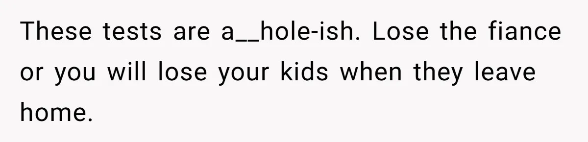 Mom Snaps After Fiance Runs Secret Tests On Her Kids And Calls It Parenting These tests are a__hole-ish. Lose the fiance or you will lose your kids when they leave home.