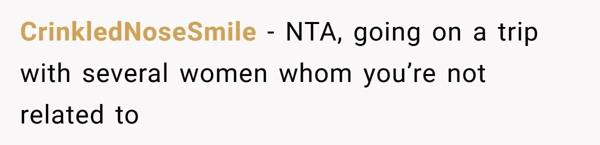 CrinkledNoseSmile − NTA, going on a trip with several women whom you’re not related to
