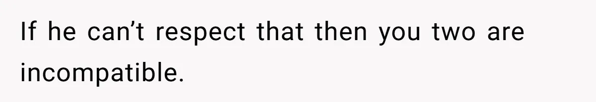If he can’t respect that then you two are incompatible.