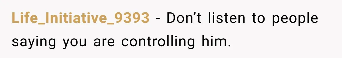 Life_Initiative_9393 − Don’t listen to people saying you are controlling him.