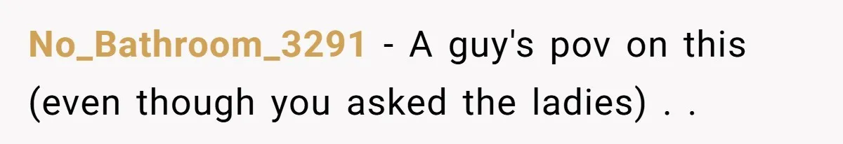 No_Bathroom_3291 − A guy's pov on this (even though you asked the ladies) . .