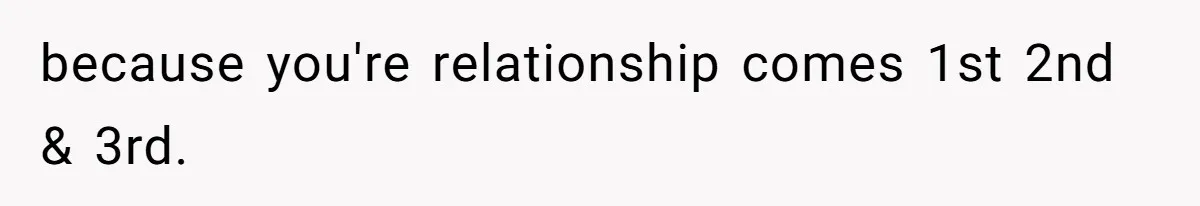 because you're relationship comes 1st 2nd & 3rd.