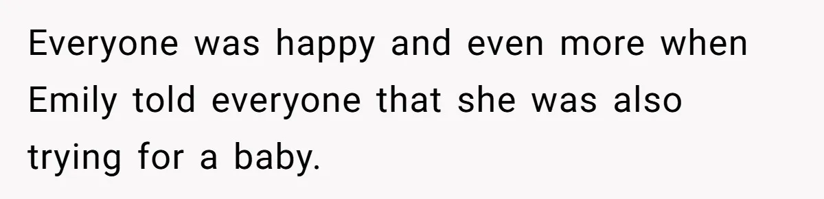 Everyone was happy and even more when Emily told everyone that she was also trying for a baby.