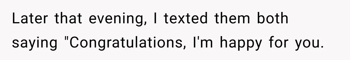 Later that evening, I texted them both saying "Congratulations, I'm happy for you.