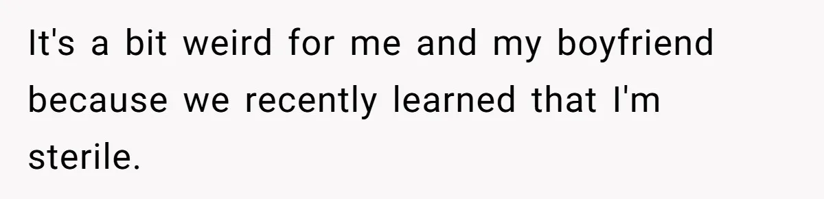 It's a bit weird for me and my boyfriend because we recently learned that I'm sterile.