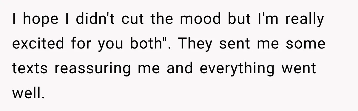 I hope I didn't cut the mood but I'm really excited for you both". They sent me some texts reassuring me and everything went well.