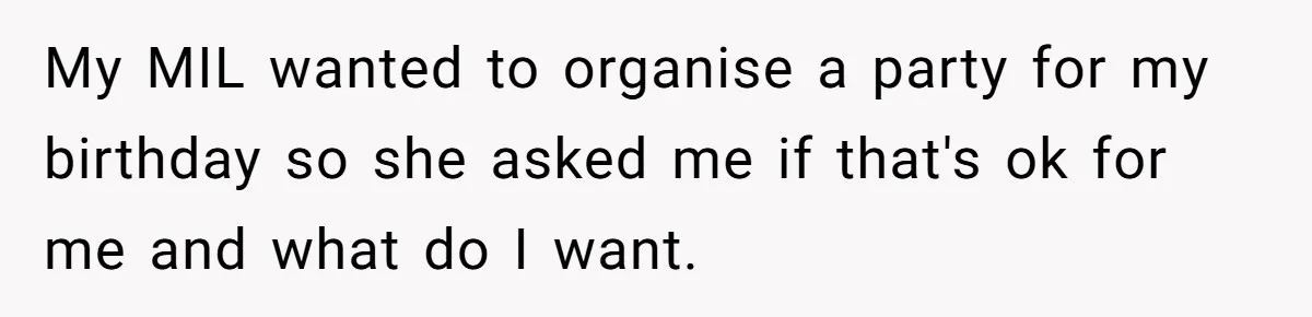 My MIL wanted to organise a party for my birthday so she asked me if that's ok for me and what do I want.