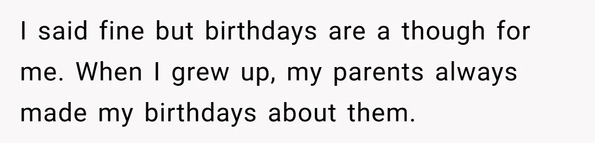 I said fine but birthdays are a though for me. When I grew up, my parents always made my birthdays about them.