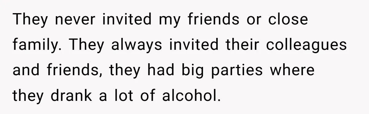 They never invited my friends or close family. They always invited their colleagues and friends, they had big parties where they drank a lot of alcohol.