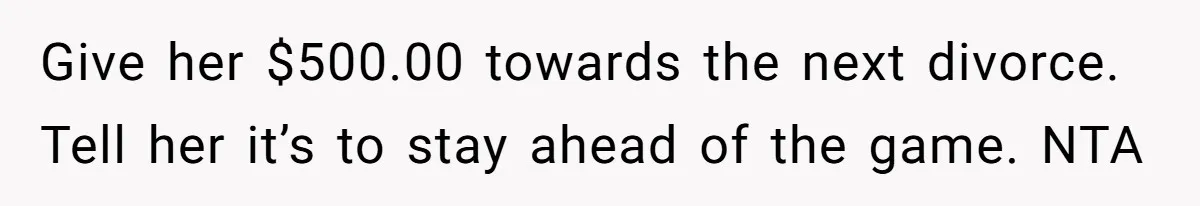 Give her $500.00 towards the next divorce. Tell her it’s to stay ahead of the game. NTA