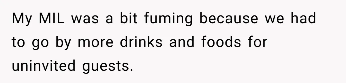 My MIL was a bit fuming because we had to go by more drinks and foods for uninvited guests.