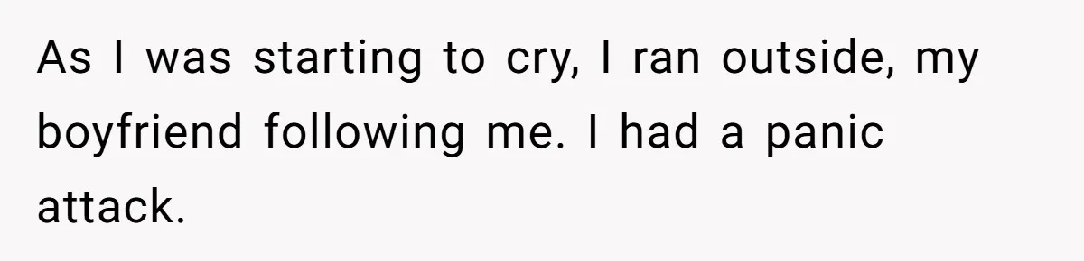 As I was starting to cry, I ran outside, my boyfriend following me. I had a panic attack.