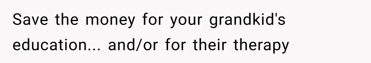 Save the money for your grandkid's education... and/or for their therapy
