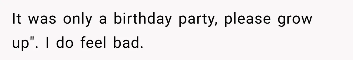 It was only a birthday party, please grow up". I do feel bad.