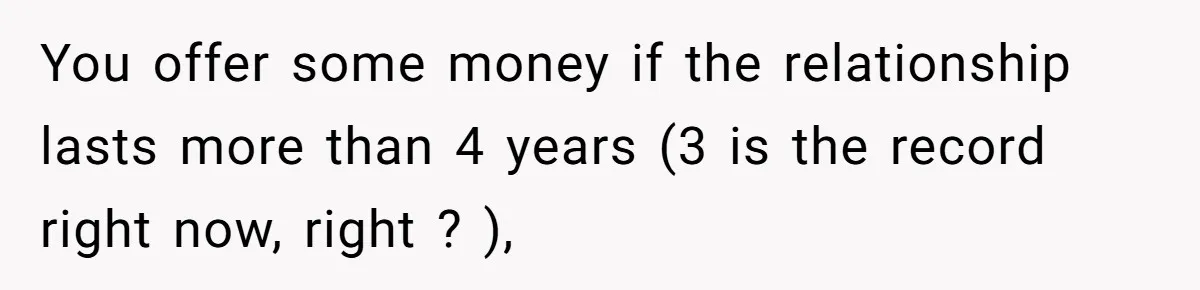 You offer some money if the relationship lasts more than 4 years (3 is the record right now, right ? ),