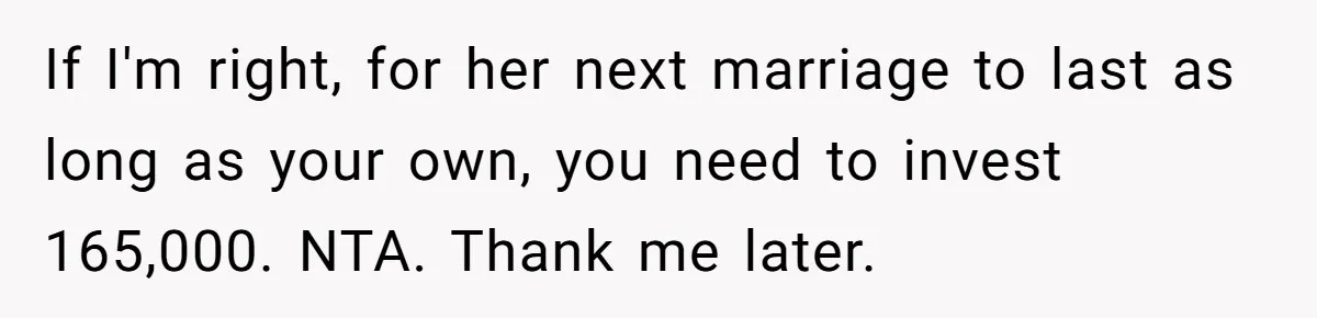 If I'm right, for her next marriage to last as long as your own, you need to invest 165,000. NTA. Thank me later.