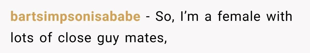 bartsimpsonisababe − So, I’m a female with lots of close guy mates,