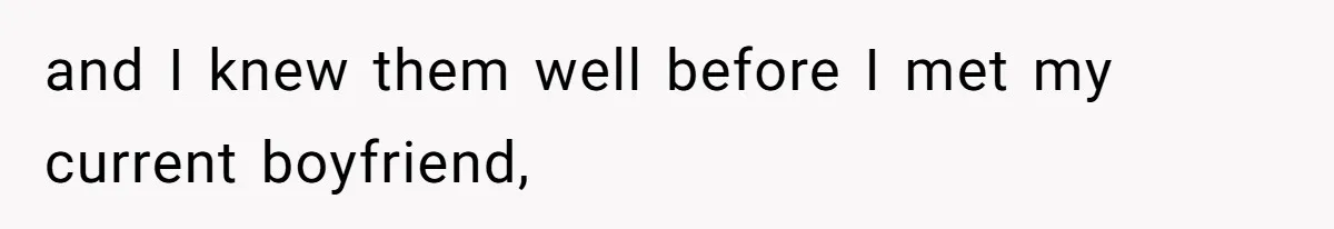 and I knew them well before I met my current boyfriend,